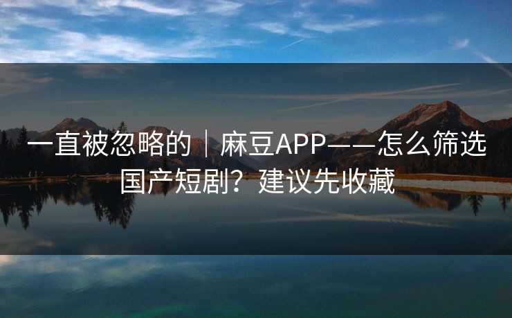 一直被忽略的｜麻豆APP——怎么筛选国产短剧？建议先收藏