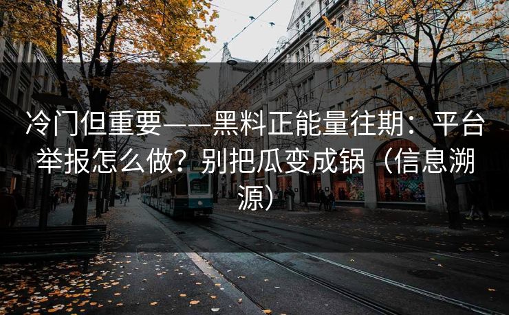 冷门但重要——黑料正能量往期：平台举报怎么做？别把瓜变成锅（信息溯源）