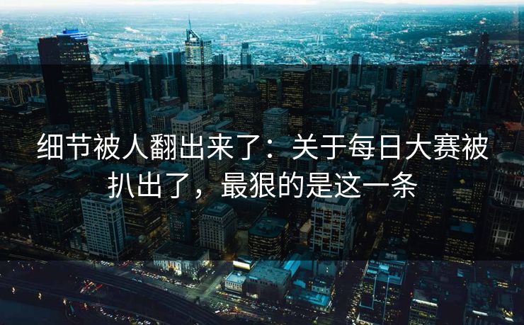 细节被人翻出来了：关于每日大赛被扒出了，最狠的是这一条