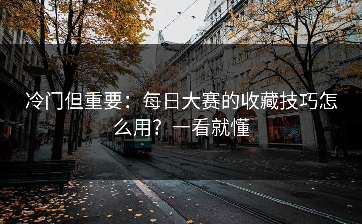 冷门但重要：每日大赛的收藏技巧怎么用？一看就懂