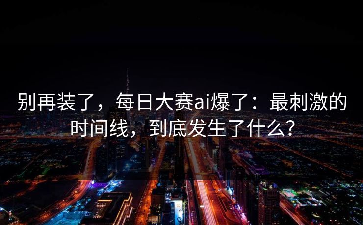 别再装了，每日大赛ai爆了：最刺激的时间线，到底发生了什么？