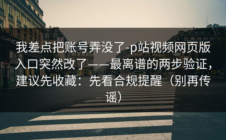 我差点把账号弄没了-p站视频网页版入口突然改了——最离谱的两步验证，建议先收藏：先看合规提醒（别再传谣）