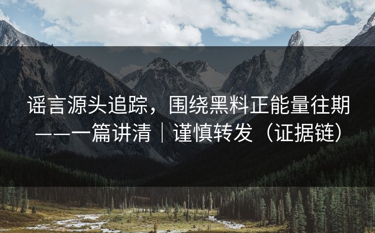 谣言源头追踪，围绕黑料正能量往期——一篇讲清｜谨慎转发（证据链）
