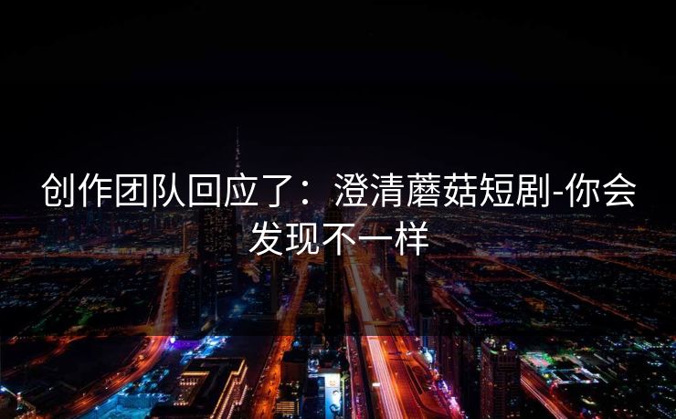 创作团队回应了：澄清蘑菇短剧-你会发现不一样