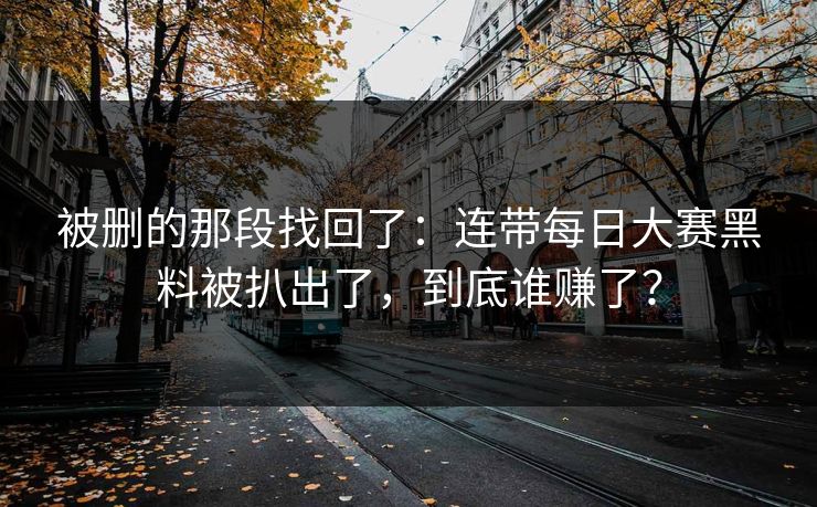 被删的那段找回了：连带每日大赛黑料被扒出了，到底谁赚了？