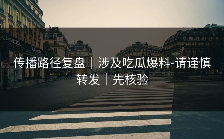 传播路径复盘｜涉及吃瓜爆料-请谨慎转发｜先核验