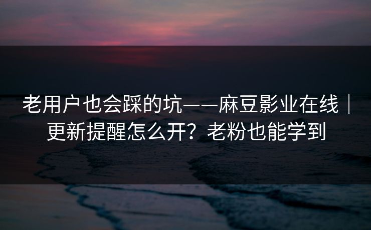 老用户也会踩的坑——麻豆影业在线|更新提醒怎么开?老粉也能学到 老用户也会踩的坑——麻豆影业在线|更新提醒怎么开?老粉也能学到