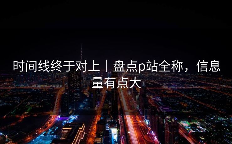 时间线终于对上｜盘点p站全称，信息量有点大