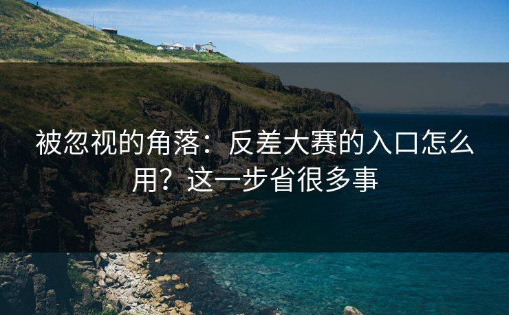 被忽视的角落:反差大赛的入口怎么用?这一步省很多事 被忽视的角落:反差大赛的入口怎么用?这一步省很多事
