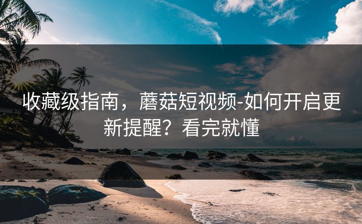 收藏级指南，蘑菇短视频-如何开启更新提醒？看完就懂