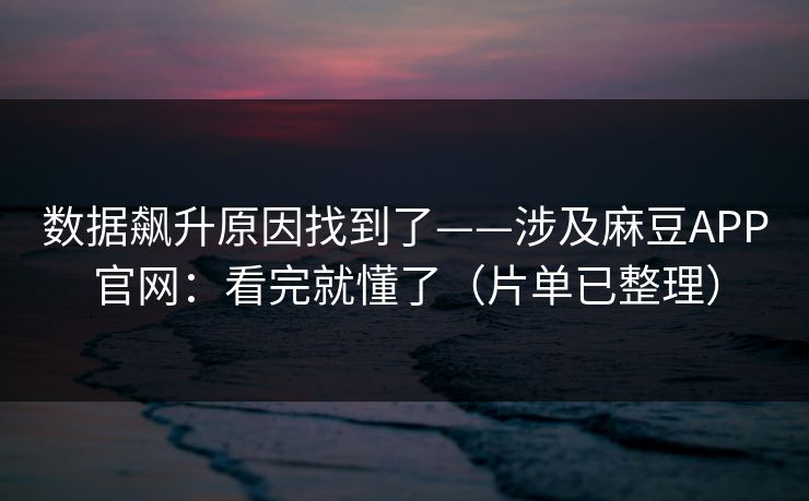 数据飙升原因找到了——涉及麻豆APP官网：看完就懂了（片单已整理）