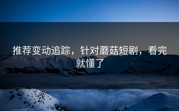 推荐变动追踪,针对蘑菇短剧,看完就懂了 推荐变动追踪,针对蘑菇短剧,看完就懂了