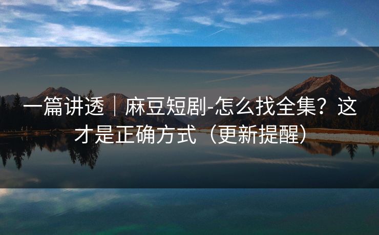 一篇讲透｜麻豆短剧-怎么找全集？这才是正确方式（更新提醒）