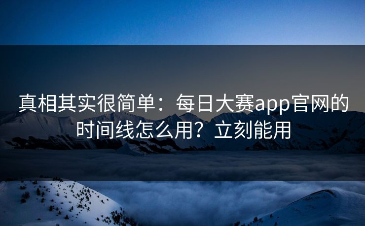 真相其实很简单：每日大赛app官网的时间线怎么用？立刻能用