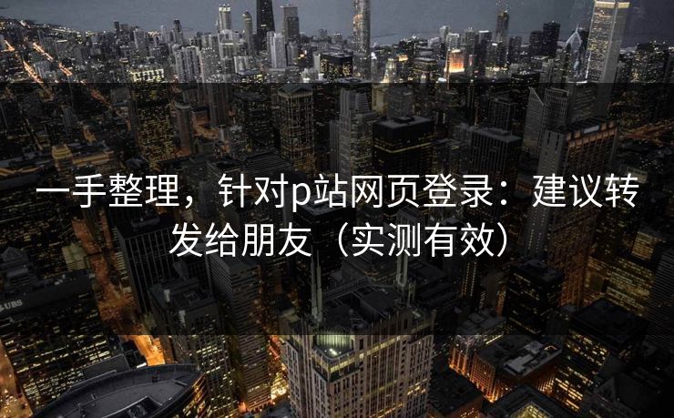 一手整理，针对p站网页登录：建议转发给朋友（实测有效）