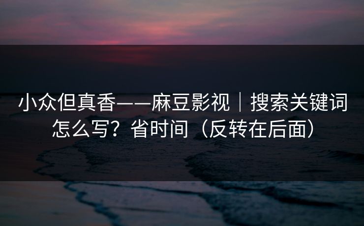 小众但真香——麻豆影视｜搜索关键词怎么写？省时间（反转在后面）