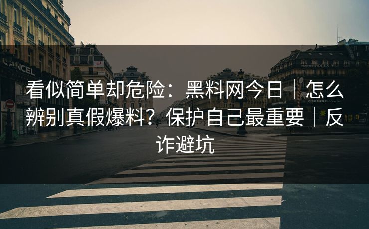 看似简单却危险：黑料网今日｜怎么辨别真假爆料？保护自己最重要｜反诈避坑