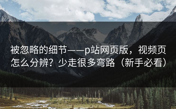 被忽略的细节——p站网页版,视频页怎么分辨?少走很多弯路(新手必看) 被忽略的细节——p站网页版,视频页怎么分辨?少走很多弯路(新手必看)