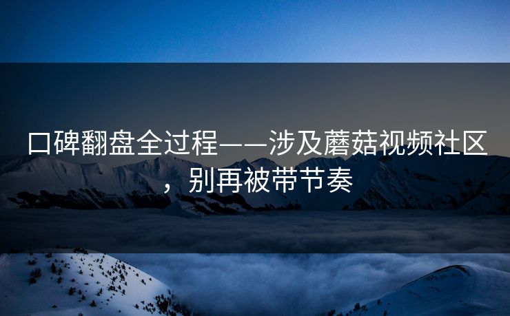 口碑翻盘全过程——涉及蘑菇视频社区,别再被带节奏 口碑翻盘全过程——涉及蘑菇视频社区,别再被带节奏