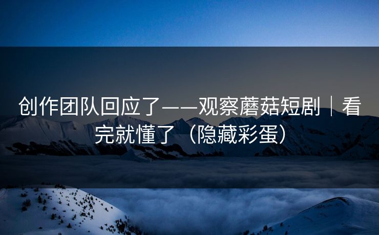 创作团队回应了——观察蘑菇短剧|看完就懂了(隐藏彩蛋) 创作团队回应了——观察蘑菇短剧|看完就懂了(隐藏彩蛋)