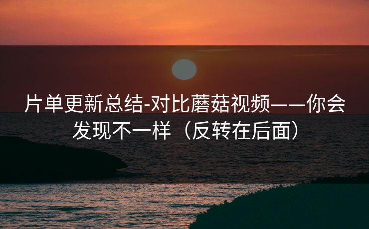 片单更新总结-对比蘑菇视频——你会发现不一样（反转在后面）