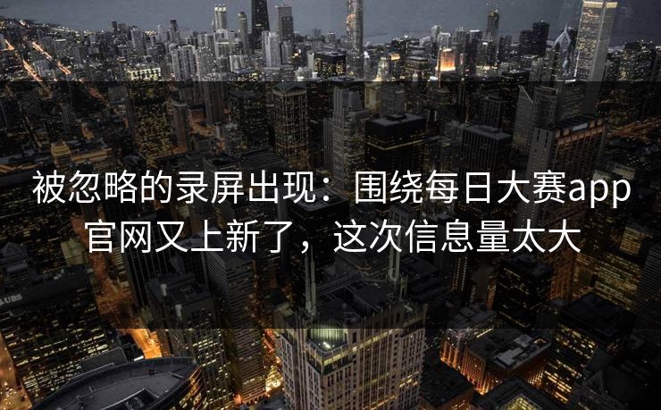 被忽略的录屏出现：围绕每日大赛app官网又上新了，这次信息量太大