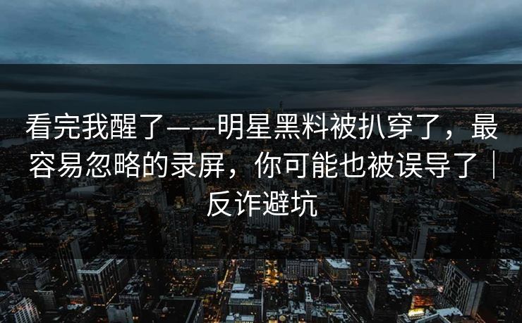 看完我醒了——明星黑料被扒穿了，最容易忽略的录屏，你可能也被误导了｜反诈避坑