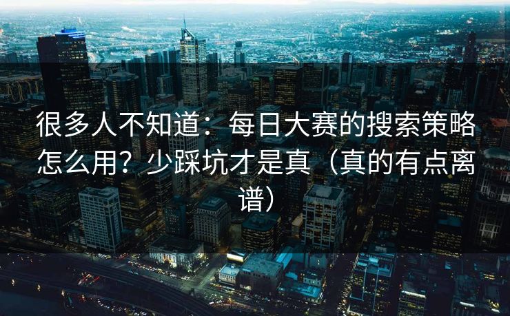 很多人不知道：每日大赛的搜索策略怎么用？少踩坑才是真（真的有点离谱）
