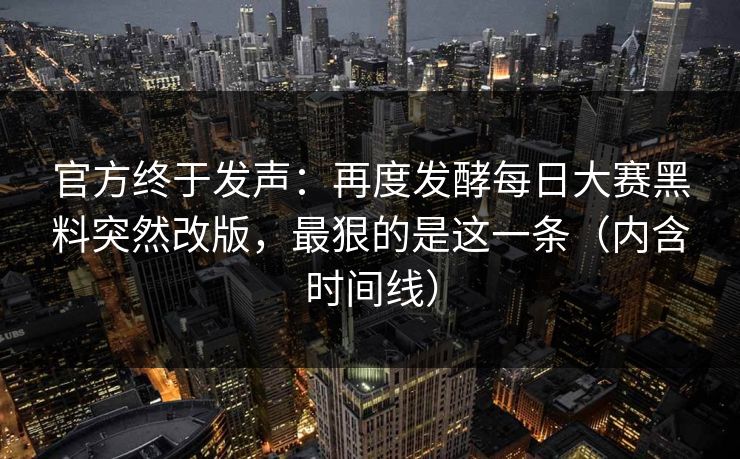 官方终于发声：再度发酵每日大赛黑料突然改版，最狠的是这一条（内含时间线）
