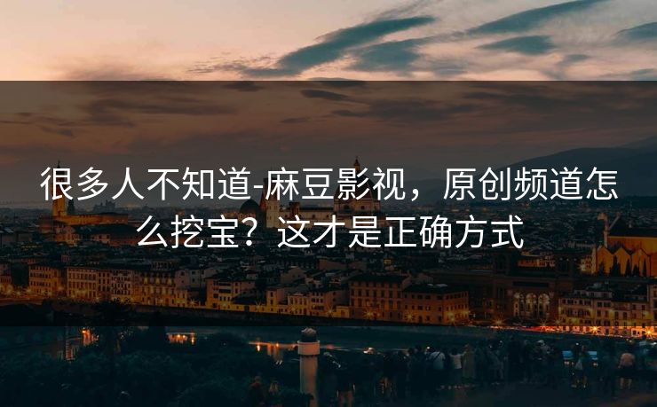 很多人不知道-麻豆影视，原创频道怎么挖宝？这才是正确方式