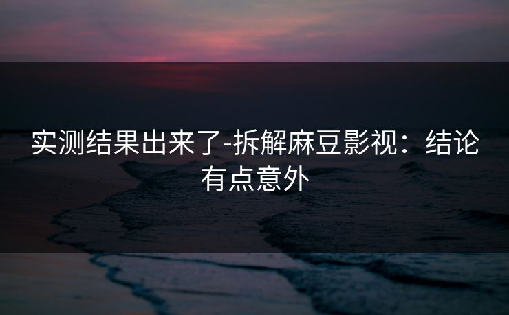 实测结果出来了-拆解麻豆影视:结论有点意外 实测结果出来了-拆解麻豆影视:结论有点意外