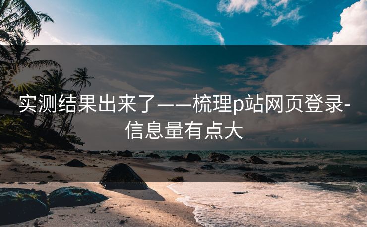 实测结果出来了——梳理p站网页登录-信息量有点大