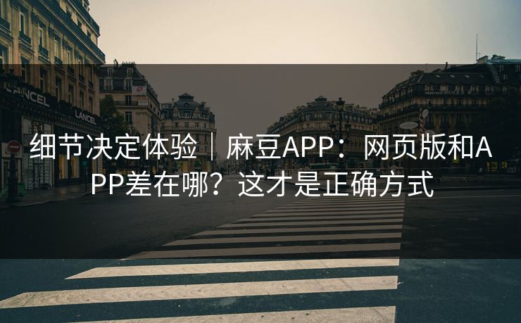 细节决定体验｜麻豆APP：网页版和APP差在哪？这才是正确方式