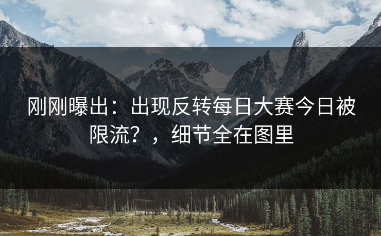 刚刚曝出:出现反转每日大赛今日被限流?,细节全在图里 刚刚曝出:出现反转每日大赛今日被限流?,细节全在图里