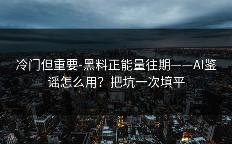 冷门但重要-黑料正能量往期——AI鉴谣怎么用?把坑一次填平 冷门但重要-黑料正能量往期——AI鉴谣怎么用?把坑一次填平