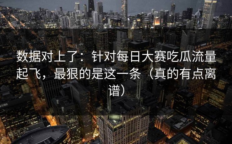数据对上了:针对每日大赛吃瓜流量起飞,最狠的是这一条(真的有点离谱) 数据对上了:针对每日大赛吃瓜流量起飞,最狠的是这一条(真的有点离谱)