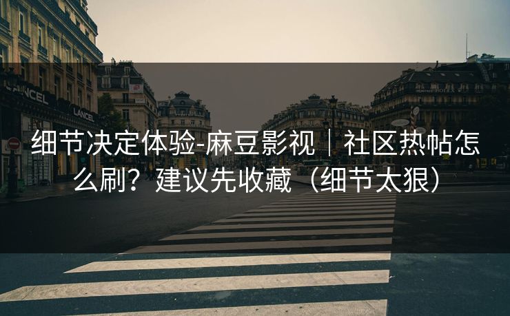 细节决定体验-麻豆影视|社区热帖怎么刷?建议先收藏(细节太狠) 细节决定体验-麻豆影视|社区热帖怎么刷?建议先收藏(细节太狠)