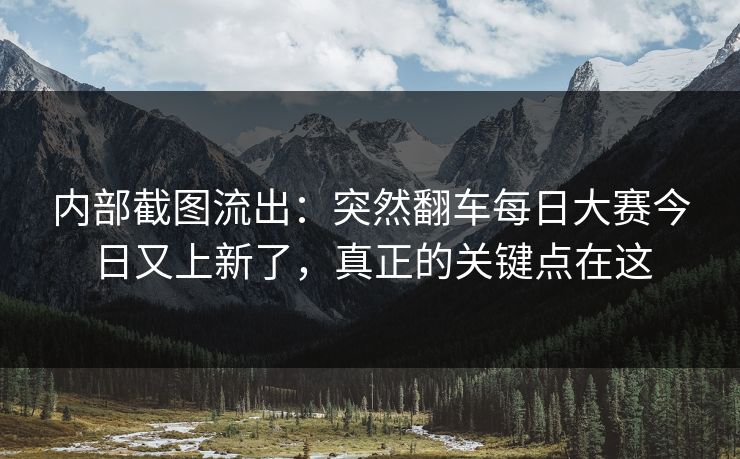 内部截图流出:突然翻车每日大赛今日又上新了,真正的关键点在这 内部截图流出:突然翻车每日大赛今日又上新了,真正的关键点在这