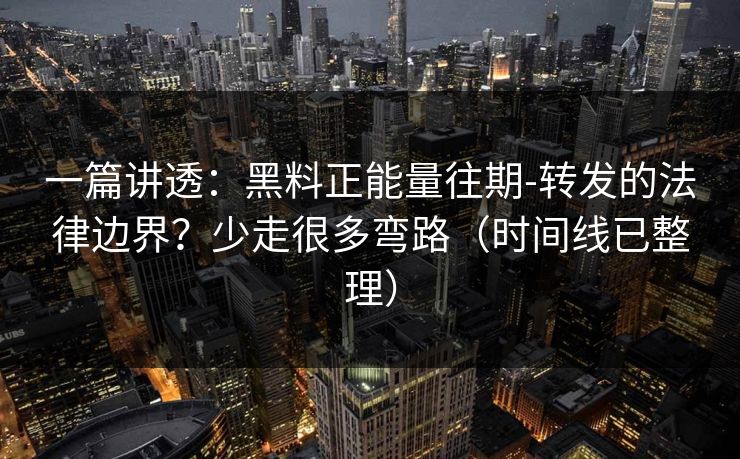 一篇讲透:黑料正能量往期-转发的法律边界?少走很多弯路(时间线已整理) 一篇讲透:黑料正能量往期-转发的法律边界?少走很多弯路(时间线已整理)