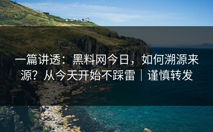 一篇讲透:黑料网今日,如何溯源来源?从今天开始不踩雷|谨慎转发 一篇讲透:黑料网今日,如何溯源来源?从今天开始不踩雷|谨慎转发