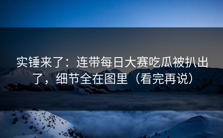 实锤来了:连带每日大赛吃瓜被扒出了,细节全在图里(看完再说) 实锤来了:连带每日大赛吃瓜被扒出了,细节全在图里(看完再说)