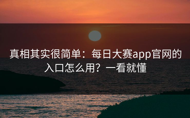 真相其实很简单:每日大赛app官网的入口怎么用?一看就懂 真相其实很简单:每日大赛app官网的入口怎么用?一看就懂