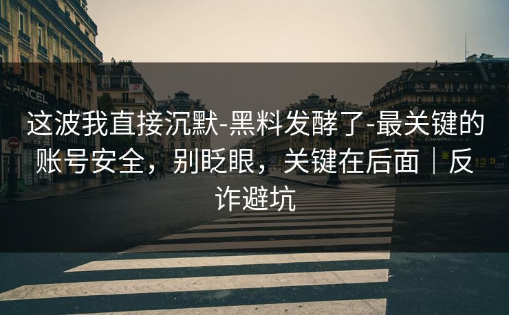 这波我直接沉默-黑料发酵了-最关键的账号安全,别眨眼,关键在后面|反诈避坑 这波我直接沉默-黑料发酵了-最关键的账号安全,别眨眼,关键在后面|反诈避坑