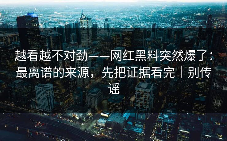 越看越不对劲——网红黑料突然爆了:最离谱的来源,先把证据看完|别传谣 越看越不对劲——网红黑料突然爆了:最离谱的来源,先把证据看完|别传谣