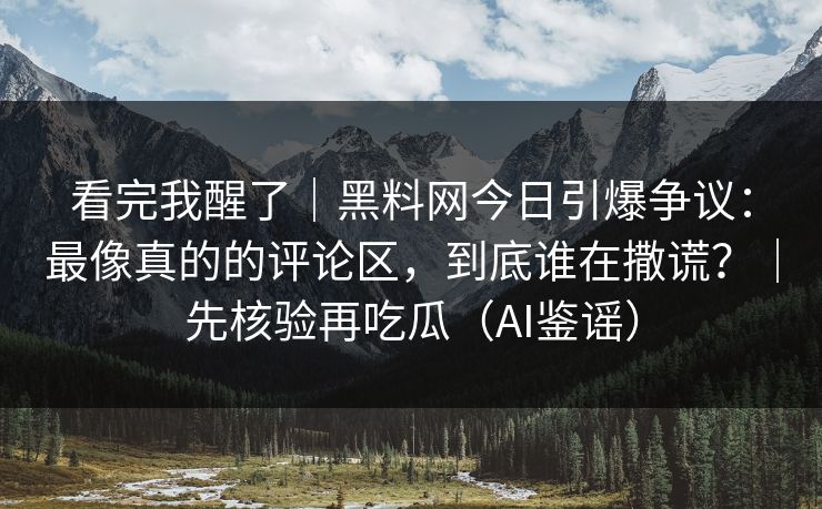 看完我醒了|黑料网今日引爆争议:最像真的的评论区,到底谁在撒谎?|先核验再吃瓜(AI鉴谣) 看完我醒了|黑料网今日引爆争议:最像真的的评论区,到底谁在撒谎?|先核验再吃瓜(AI鉴谣)
