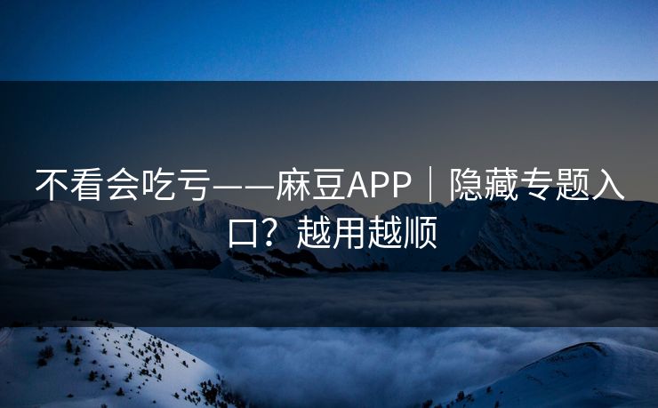 不看会吃亏——麻豆APP|隐藏专题入口?越用越顺 不看会吃亏——麻豆APP|隐藏专题入口?越用越顺