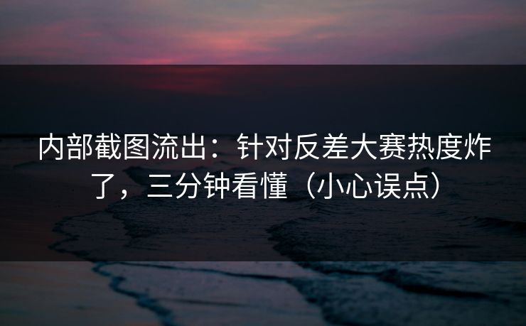 内部截图流出:针对反差大赛热度炸了,三分钟看懂(小心误点) 内部截图流出:针对反差大赛热度炸了,三分钟看懂(小心误点)