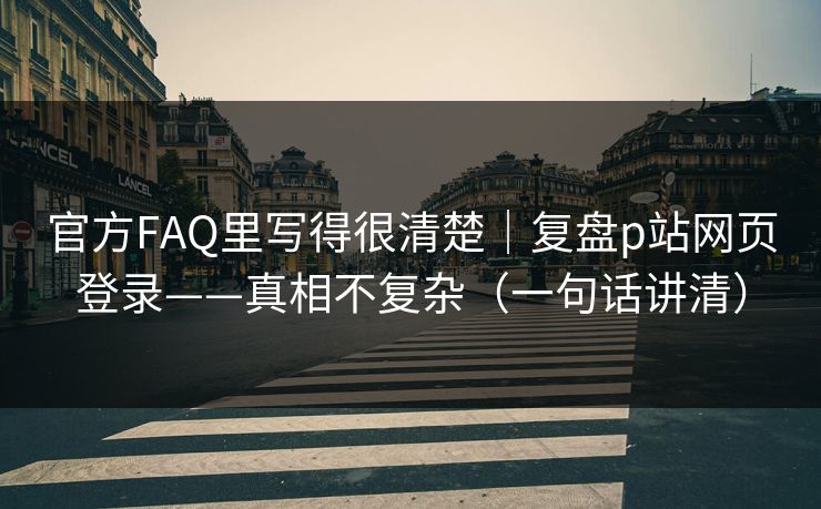 官方FAQ里写得很清楚｜复盘p站网页登录——真相不复杂（一句话讲清）