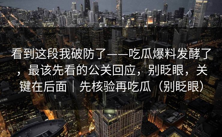 看到这段我破防了——吃瓜爆料发酵了,最该先看的公关回应,别眨眼,关键在后面|先核验再吃瓜(别眨眼) 看到这段我破防了——吃瓜爆料发酵了,最该先看的公关回应,别眨眼,关键在后面|先核验再吃瓜(别眨眼)
