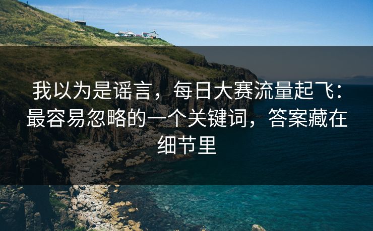 我以为是谣言,每日大赛流量起飞:最容易忽略的一个关键词,答案藏在细节里 我以为是谣言,每日大赛流量起飞:最容易忽略的一个关键词,答案藏在细节里